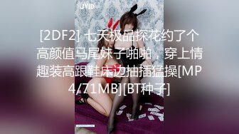 [2DF2] 七天极品探花约了个高颜值马尾妹子啪啪，穿上情趣装高跟鞋床边抽插猛操[MP4/71MB][BT种子]