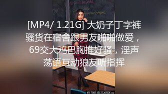 [MP4/ 1.21G] 大奶子丁字裤骚货在宿舍跟男友啪啪做爱，69交大鸡巴胸推好骚，淫声荡语互动狼友听指挥