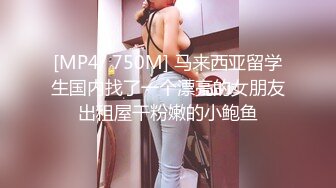 [MP4/ 750M] 马来西亚留学生国内找了一个漂亮的女朋友出租屋干粉嫩的小鲍鱼