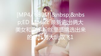 [MP4/ 680M]&nbsp;&nbsp;ED Mosaic 最新流出俩大美女和众多粉丝里面挑选出来的屌丝男大玩双飞1