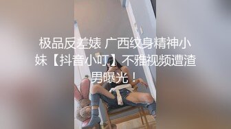 极品反差婊 广西纹身精神小妹【抖音小叮】不雅视频遭渣男曝光！