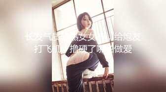 长发气质轻熟女女神，给炮友打飞机，撸硬了啪啪做爱