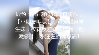 kcf9.com-2024年2月新作，【小朋友呢呢】，可爱眼镜学生妹，校花反差婊，极品，粉嫩多汁，水汪汪的蝴蝶逼1