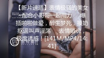 【新片速遞】表情极骚的美女~配合小哥哥一起用力❤️爆插啪啪做爱，醉生梦死，摸奶抠逼叫声淫荡❤️表情销魂，极度诱惑！[141M/MP4/14:41]