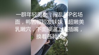 一群年轻男女，淫乱群P名场面，鸭舌帽短发妹妹，超嫩美乳嫩穴，下面操逼上面插嘴，换着各种操