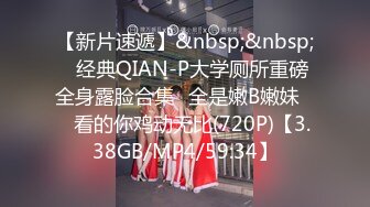 【新片速遞】&nbsp;&nbsp;♓经典QIAN-P大学厕所重磅全身露脸合集♓全是嫩B嫩妹❤️看的你鸡动无比(720P)【3.38GB/MP4/59:34】