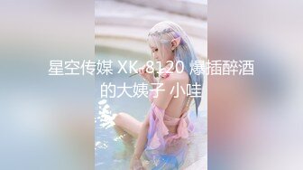 星空传媒 XK-8120 爆插醉酒的大姨子 小哇