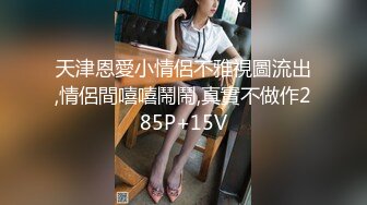 天津恩愛小情侶不雅視圖流出,情侶間嘻嘻鬧鬧,真實不做作285P+15V