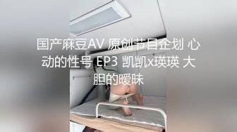 国产麻豆AV 原创节目企划 心动的性号 EP3 凯凯x瑛瑛 大胆的暧昧