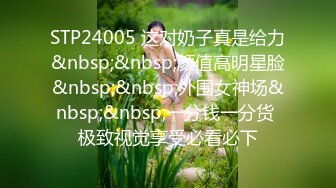 STP24005 这对奶子真是给力&nbsp;&nbsp;颜值高明星脸&nbsp;&nbsp;外围女神场&nbsp;&nbsp;一分钱一分货 极致视觉享受必看必下