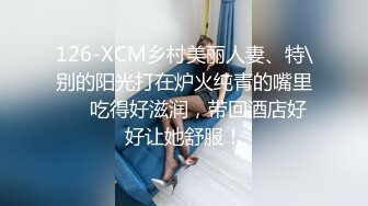 126-XCM乡村美丽人妻、特\别的阳光打在炉火纯青的嘴里❤️吃得好滋润，带回酒店好好让她舒服！