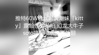 推特60W粉丝网黄潮妹「kitty」露脸性爱私拍 幻龙大牛子solo搞到喷水骚逼外翻