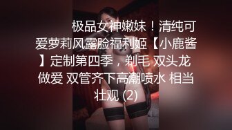 ⚫️⚫️极品女神嫩妹！清纯可爱萝莉风露脸福利姬【小鹿酱】定制第四季，剃毛 双头龙 做爱 双管齐下高潮喷水 相当壮观 (2)