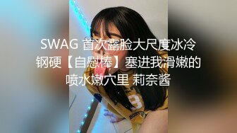 SWAG 首次露脸大尺度冰冷钢硬【自慰棒】塞进我滑嫩的喷水嫩穴里 莉奈酱