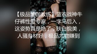 【极品瑜伽教练】蓝衣战神牛仔裤性爱专家，一字马后入，这姿势真是绝了，肤白貌美，人骚身材好，极品尤物赚到