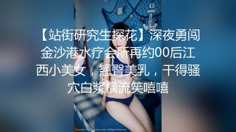 【站街研究生探花】深夜勇闯金沙港水疗会所再约00后江西小美女，翘臀美乳，干得骚穴白浆横流笑嘻嘻