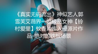 《真实无码流出》神似艺人郭雪芙艾薇界一姐极品女神【铃村爱里】蚊香片库入侵源片作品-绝对的铁板场景