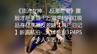 《顶流女神☀️反差泄密》露脸才是王道！万狼求档网红极品身材高颜反差婊【鸡巴日记】新流私拍，人体盛宴3P4P5P令人乍舌 (2)