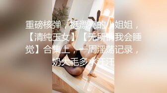 重磅核弹，挺漂亮的小姐姐，【清纯玉女】【无所谓我会睡觉】合集上，一周淫荡记录，奶大毛多水汪汪