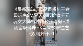 《最新稀缺⭐极品狠货》王者级玩家SM界天花板价值千元玩女大师各种调教骚母狗~灌肠塞玻璃珠~X型架极限性虐~双洞齐开~1