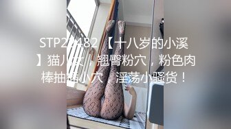 STP22482 【十八岁的小溪 】猫儿女，翘臀粉穴，粉色肉棒抽插小穴，淫荡小骚货！