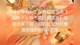 【女神福利】花椒直播漂亮《萌妹子女神主播@萌鹿鹿》视频合集下载，啪啪足交大尺度跑车福利88V+直播