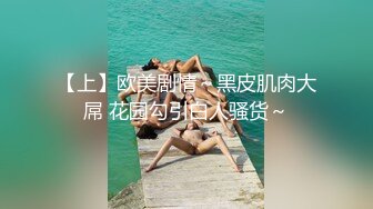 【上】欧美剧情～黑皮肌肉大屌 花园勾引白人骚货～