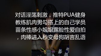 对话淫荡刺激，推特PUA健身教练肌肉男勾搭上的自己学员苗条性感小姐姐露脸性爱自拍，肉棒进入秒变母狗胡言乱语