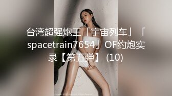 台湾超强炮王「宇宙列车」「spacetrain7654」OF约炮实录【第五弹】 (10)