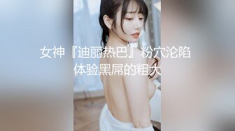 女神『迪丽热巴』粉穴沦陷 体验黑屌的粗大