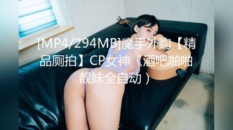 [MP4/294MB]魔手外购【精品厕拍】CP女神《酒吧啪啪靓妹全自动）