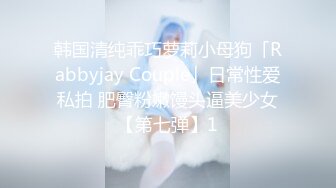 韩国清纯乖巧萝莉小母狗「Rabbyjay Couple」日常性爱私拍 肥臀粉嫩馒头逼美少女【第七弹】1