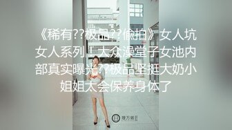 《稀有??极品??偸拍》女人坑女人系列！大众澡堂子女池内部真实曝光??极品坚挺大奶小姐姐太会保养身体了