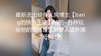 最新流出健身大屌博主【bang的快乐生活】私拍~各种玩肏他的专属巨乳肥臀人造外围T母狗 (2)