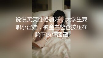 说说笑笑性格超好，大学生兼职小淫娃，被金主爸爸按压在胯下疯狂蹂躏