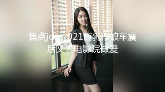 焦点jdsy-021巨乳淫娘车震后又去电影院做爱