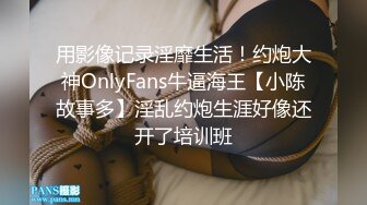 用影像记录淫靡生活！约炮大神OnlyFans牛逼海王【小陈故事多】淫乱约炮生涯好像还开了培训班