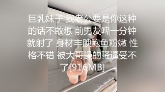 巨乳妹子 我老公要是你这种的话不敢想 前男友啤一分钟就射了 身材丰腴鲍鱼粉嫩 性格不错 被大哥操的骚逼受不了[916MB]