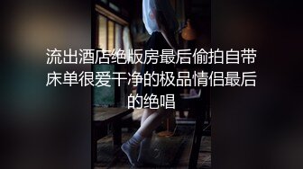 流出酒店绝版房最后偷拍自带床单很爱干净的极品情侣最后的绝唱