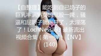 【自整理】能吃到自己奶子的巨乳丰满熟女的屁股一撅，骚逼和屁眼子就张开了，太淫荡了！LochNessa93 最新流出视频合集（第一弹）【NV】 (140)