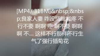 [MP4/ 318M]&nbsp;&nbsp;良家人妻 咋没插就喊疼 不行不要 啊啊 疼 啊不要 啊啊啊 不.... 这样不行那样不行生气了强行插菊花