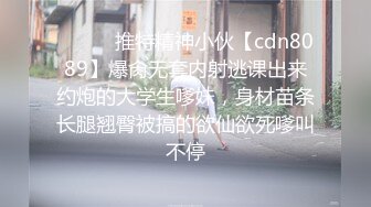 ⚫️⚫️推特精神小伙【cdn8089】爆肏无套内射逃课出来约炮的大学生嗲妹，身材苗条长腿翘臀被搞的欲仙欲死嗲叫不停