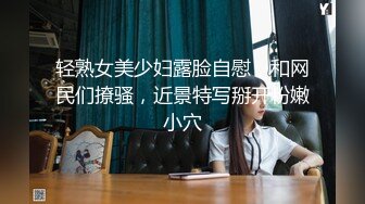 轻熟女美少妇露脸自慰，和网民们撩骚，近景特写掰开粉嫩小穴