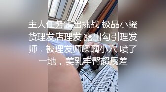 主人任务露出挑战 极品小骚货理发店理发 露出勾引理发师，被理发师蹂躏小穴 喷了一地，美乳丰臀超反差