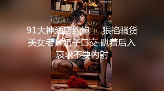 91大神酒店约炮❤️狠掐骚货美女老师奶子口交 趴着后入哀求不要内射