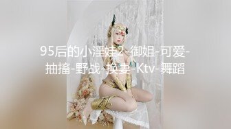 95后的小淫娃2-御姐-可爱-抽搐-野战-换妻-Ktv-舞蹈