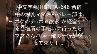 [中文字幕]HUNTA-648 合宿中の爆乳ママさんバレー部はボクのチ○ポで欲求..が経営する合宿所の手伝いに行ったらママさんバレー部の一行がやって來た！…