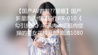 【国产AV首发??星耀】国产新星肉肉传媒新作RR-010《勾引房东》丰满肉体抵租肉偿 操的美女花枝乱颤 高清1080P原版