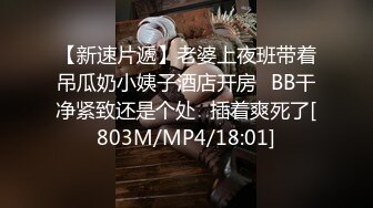 【新速片遞】老婆上夜班带着吊瓜奶小姨子酒店开房⭐BB干净紧致还是个处⭐插着爽死了[803M/MP4/18:01]