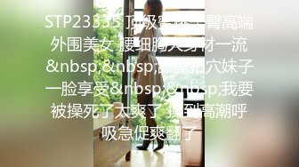 STP23335 顶级蜜桃美臀高端外围美女 腰细胸大身材一流&nbsp;&nbsp;舔屌扣穴妹子一脸享受&nbsp;&nbsp;我要被操死了太爽了 操到高潮呼吸急促爽翻了